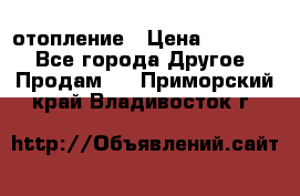 отопление › Цена ­ 50 000 - Все города Другое » Продам   . Приморский край,Владивосток г.